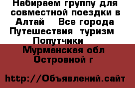 Набираем группу для совместной поездки в Алтай. - Все города Путешествия, туризм » Попутчики   . Мурманская обл.,Островной г.